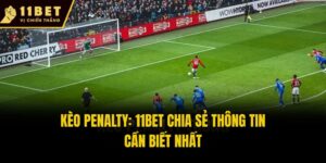 Kèo Penalty: 11bet Chia Sẻ Thông Tin Cần Biết Nhất